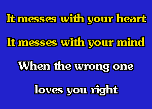 It messes with your heart
It messes with your mind
When the wrong one

loves you right