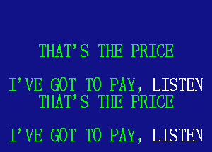 THAT S THE PRICE

I VE GOT TO PAY, LISTEN
THAT,S THE PRICE

I VE GOT TO PAY, LISTEN