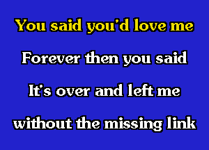 You said you'd love me
Forever then you said
It's over and left me

without the missing link