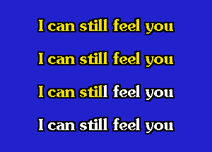 I can still feel you
I can still feel you

I can still feel you

I can still feel you