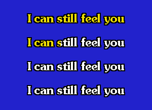 I can still feel you
I can still feel you

I can still feel you

I can still feel you
