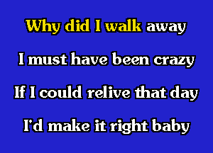 Why did I walk away
I must have been crazy
If I could relive that day

I'd make it right baby