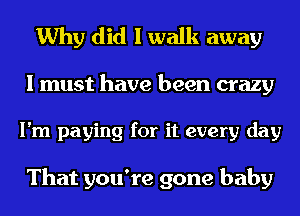 Why did I walk away
I must have been crazy
I'm paying for it every day

That you're gone baby