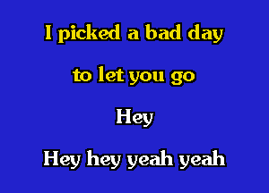 I picked a bad day

to let you 90

Hey

Hey hey yeah yeah