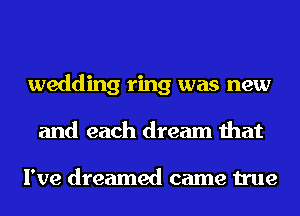 wedding ring was new
and each dream that

I've dreamed came true