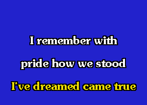 I remember with
pride how we stood

I've dreamed came true