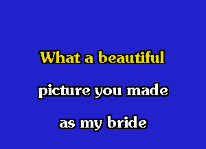 What a beauijful

picture you made

as my bride