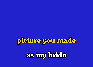 picture you made

as my bride