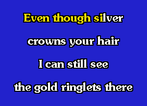 Even though silver
crowns your hair
I can still see

the gold ringlets there