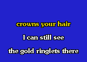crowns your hair

I can still see

1119 gold ringlets there