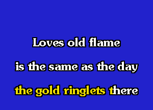 Loves old flame
is the same as the day

the gold ringlets there