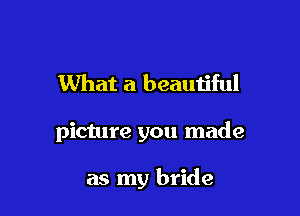 What a beauijful

picture you made

as my bride