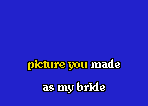 picture you made

as my bride