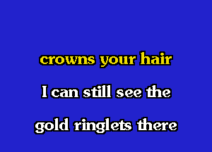 crowns your hair

I can still see the

gold ringlets mere