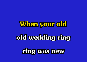 When your old

old wedding ring

ring was new