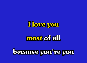 I love you

most of all

because you're you