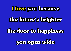 I love you because
the future's brighter
the door to happiness

you open wide