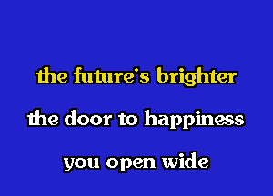 the future's brighter

the door to happinass

you open wide