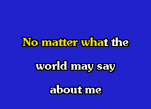 No matter what the

world may say

about me