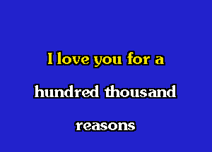 I love you for a

hundred thousand

reasons