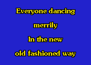 Everyone dancing
merrily

In the new

old fashioned way