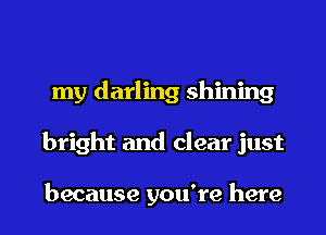 my darling shining
bright and clear just

because you're here