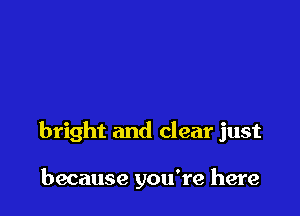 bright and clear just

because you're here