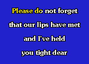 Please do not forget
that our lips have met

and I've held

you tight dear
