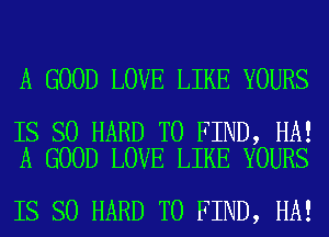 A GOOD LOVE LIKE YOURS

IS SO HARD TO FIND, HA!
A GOOD LOVE LIKE YOURS

IS SO HARD TO FIND, HA!
