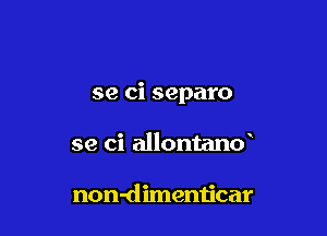 se ci separo

se ci allontand

non-dimenticar