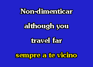 Non-dimenticar

although you

travel far

sempre a te vicino
