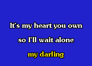 It's my heart you own

so I'll wait alone

my darling