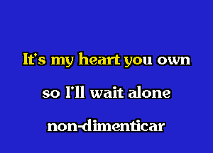 It's my heart you own

so I'll wait alone

non-dimenticar