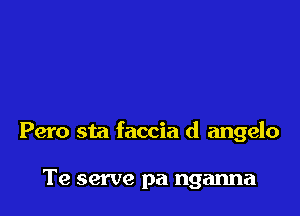 Pero sta faccia d angelo

Te serve pa nganna