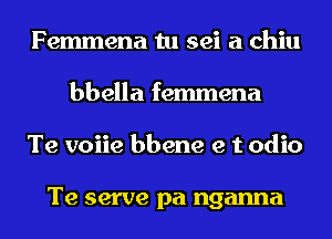 Femmena tu sei a chiu
bbella femmena
Te voiie bbene e t odio

Te serve pa nganna