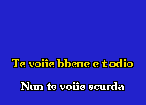 Te voiie bbene e t odio

Nun te voiie scurda