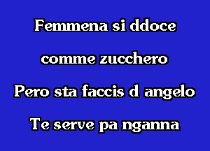 Femmena si ddoce
comme zucchero
Pero sta faccis d angelo

Te serve pa nganna