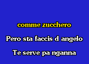 comme zucchero

Pero sta faccis d angelo

Te serve pa nganna