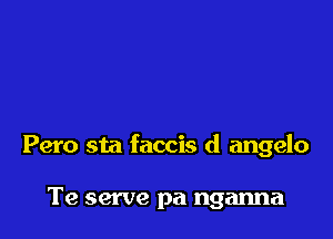 Pero sta faccis d angelo

Te serve pa nganna