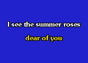 I see the summer roses

clear of you