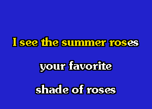 I see the summer roses

your favorite

shade of roses