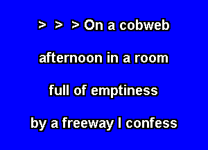 p ta On a cobweb
afternoon in a room

full of emptiness

by a freeway I confess