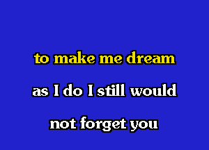 to make me dream

as ldo Istill would

not forget you