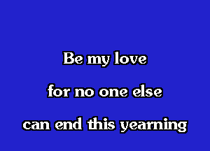 Be my love

for no one else

can end this yearning