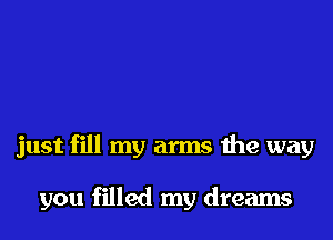 just fill my arms the way

you filled my dreams