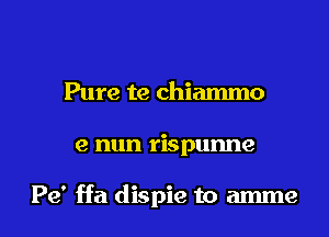 Pure te chiammo

e nun rispunne

Pe' ffa dispie to amme l