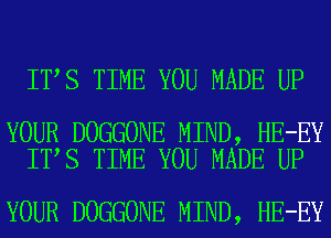IT S TIME YOU MADE UP

YOUR DOGGONE MIND, HE-EY
IT S TIME YOU MADE UP

YOUR DOGGONE MIND, HE-EY