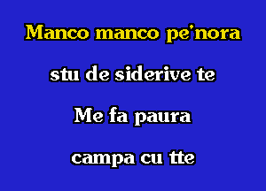 Manco manco pe'nora

stu de siderive te

Me fa paura

campa cu tte