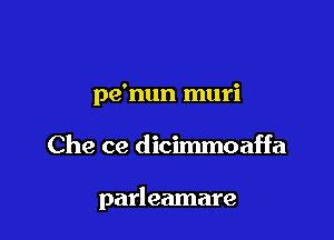 pe'nun muri

Che ce dicimmoaffa

parleamare