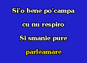 Si'o bene po'campa

cu nu respiro
Si smanie pure

parleamare